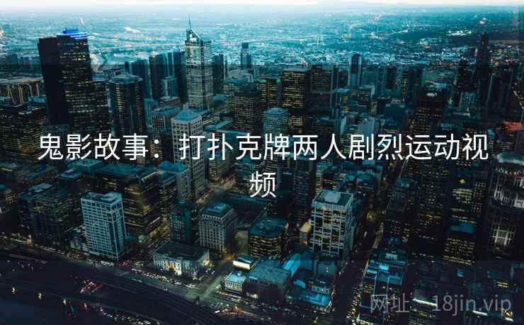 鬼影故事:打扑克牌两人剧烈运动视频 第2张 鬼影故事:打扑克牌两人剧烈运动视频 第2张