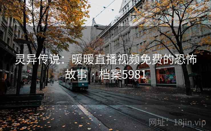 灵异传说：暖暖直播视频免费的恐怖故事 · 档案5981