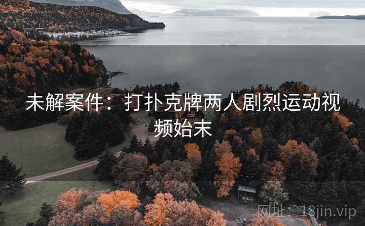 未解案件：打扑克牌两人剧烈运动视频始末