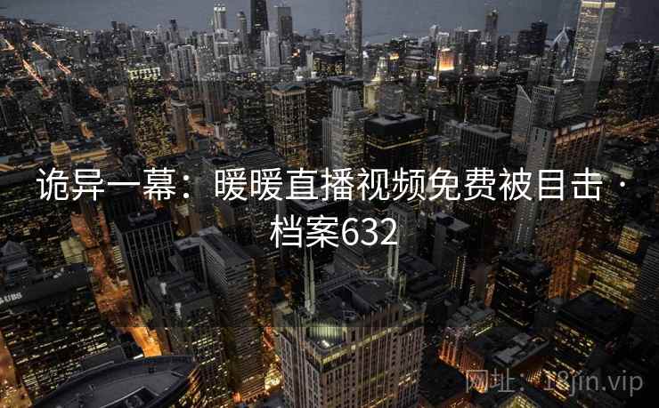 诡异一幕:暖暖直播视频免费被目击 · 档案632 第1张 诡异一幕:暖暖直播视频免费被目击 · 档案632 第1张