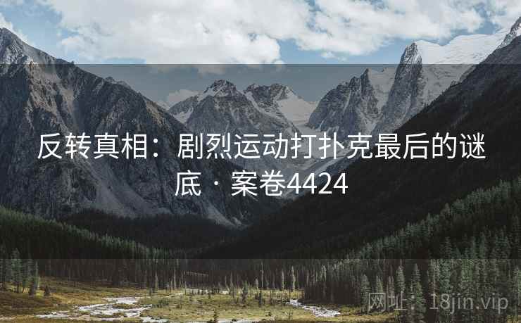 反转真相：剧烈运动打扑克最后的谜底 · 案卷4424