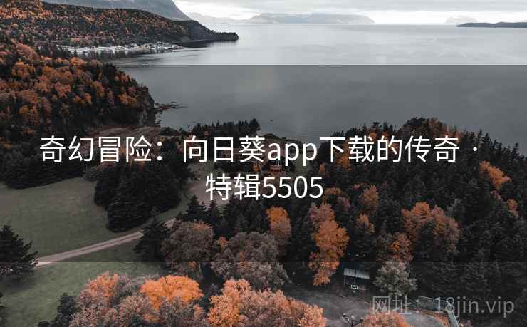 奇幻冒险：向日葵app下载的传奇 · 特辑5505  第2张