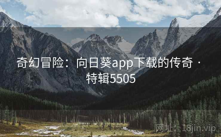 奇幻冒险：向日葵app下载的传奇 · 特辑5505