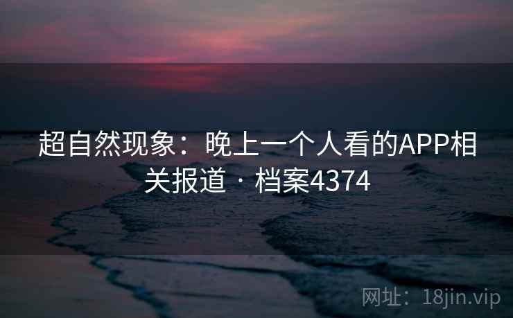 超自然现象：晚上一个人看的APP相关报道 · 档案4374