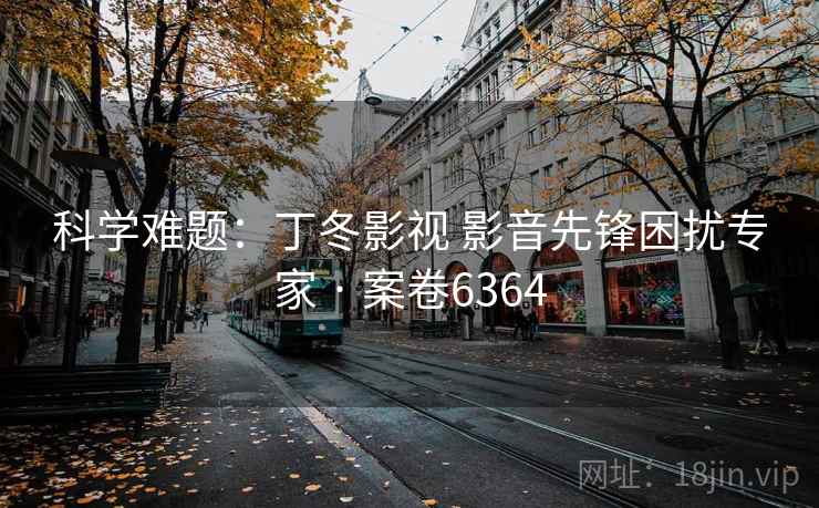 科学难题:丁冬影视 影音先锋困扰专家 · 案卷6364 第1张 科学难题:丁冬影视 影音先锋困扰专家 · 案卷6364 第1张