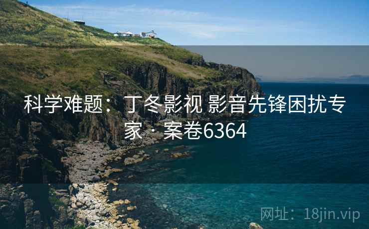 科学难题:丁冬影视 影音先锋困扰专家 · 案卷6364 第2张 科学难题:丁冬影视 影音先锋困扰专家 · 案卷6364 第2张