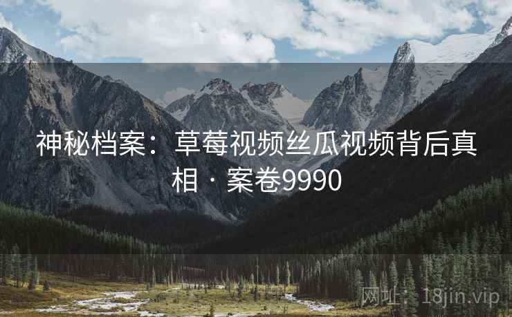 神秘档案：草莓视频丝瓜视频背后真相 · 案卷9990  第2张