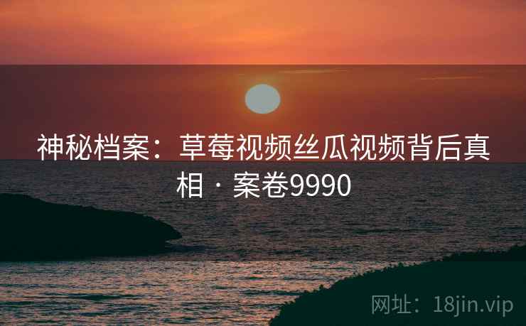 神秘档案：草莓视频丝瓜视频背后真相 · 案卷9990  第1张