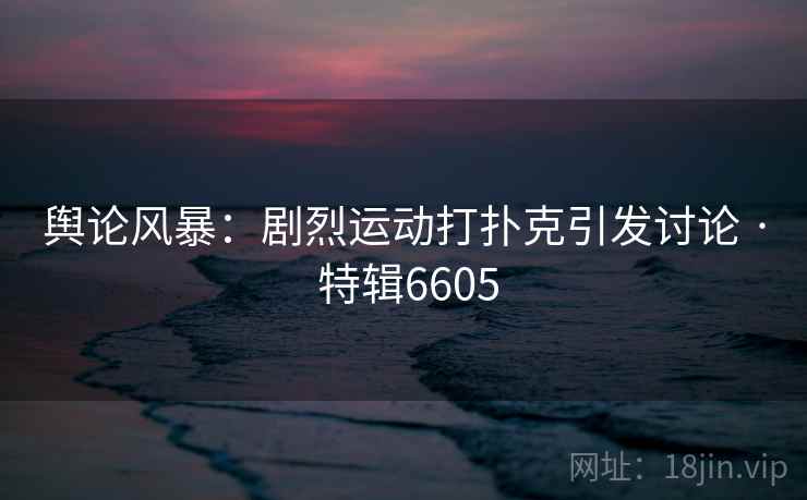 舆论风暴:剧烈运动打扑克引发讨论 · 特辑6605 第1张 舆论风暴:剧烈运动打扑克引发讨论 · 特辑6605 第1张