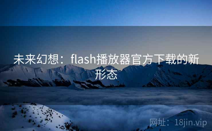 未来幻想:flash播放器官方下载的新形态 第2张 未来幻想:flash播放器官方下载的新形态 第2张