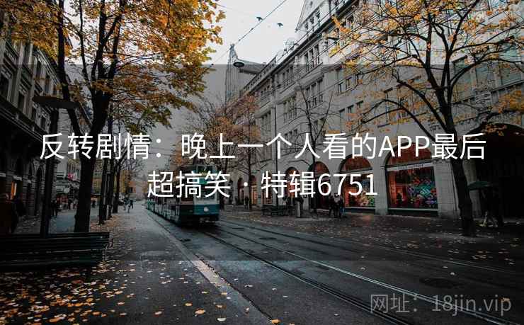 反转剧情：晚上一个人看的APP最后超搞笑 · 特辑6751