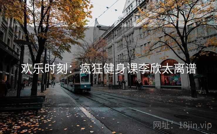 欢乐时刻：疯狂健身课李欣太离谱