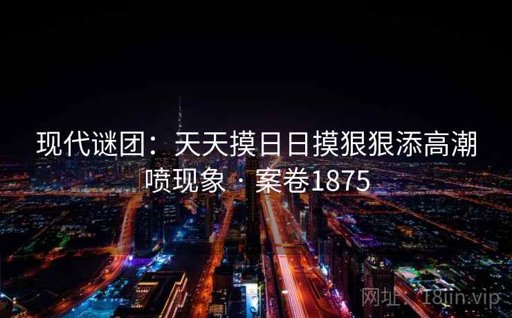 现代谜团：天天摸日日摸狠狠添高潮喷现象 · 案卷1875  第2张