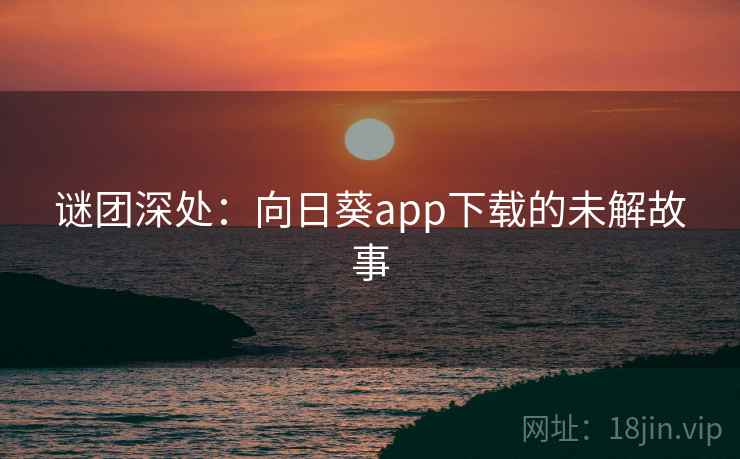谜团深处:向日葵app下载的未解故事 第2张 谜团深处:向日葵app下载的未解故事 第2张