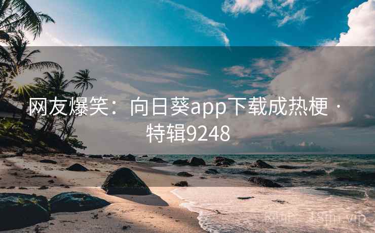 网友爆笑：向日葵app下载成热梗 · 特辑9248