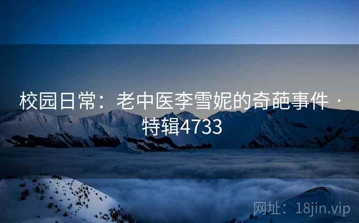 校园日常:老中医李雪妮的奇葩事件 · 特辑4733 第2张 校园日常:老中医李雪妮的奇葩事件 · 特辑4733 第2张