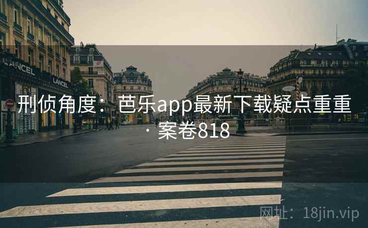 刑侦角度:芭乐app最新下载疑点重重 · 案卷818 第1张 刑侦角度:芭乐app最新下载疑点重重 · 案卷818 第1张