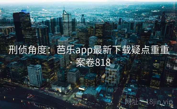 刑侦角度:芭乐app最新下载疑点重重 · 案卷818 第2张 刑侦角度:芭乐app最新下载疑点重重 · 案卷818 第2张