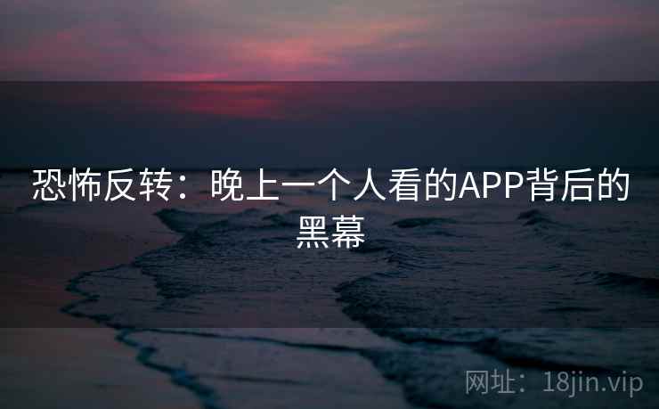 恐怖反转:晚上一个人看的APP背后的黑幕 第1张 恐怖反转:晚上一个人看的APP背后的黑幕 第1张