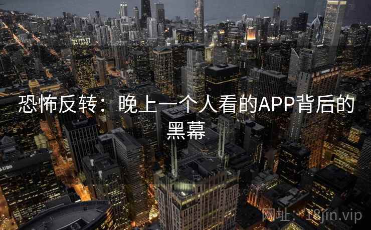 恐怖反转:晚上一个人看的APP背后的黑幕 第2张 恐怖反转:晚上一个人看的APP背后的黑幕 第2张