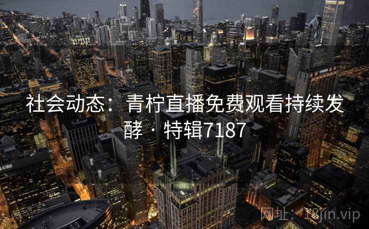 社会动态：青柠直播免费观看持续发酵 · 特辑7187  第2张