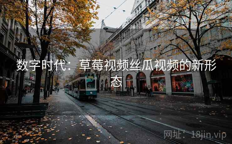 数字时代:草莓视频丝瓜视频的新形态 第2张 数字时代:草莓视频丝瓜视频的新形态 第2张