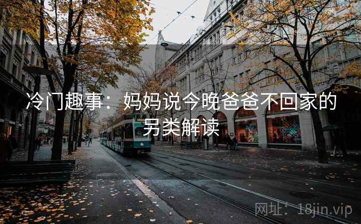 冷门趣事:妈妈说今晚爸爸不回家的另类解读 第2张 冷门趣事:妈妈说今晚爸爸不回家的另类解读 第2张