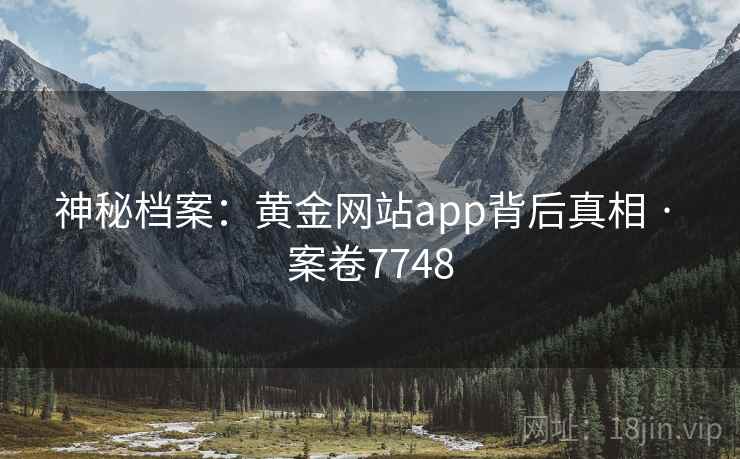 神秘档案：黄金网站app背后真相 · 案卷7748