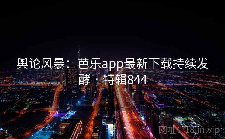 舆论风暴:芭乐app最新下载持续发酵 · 特辑844 第1张 舆论风暴:芭乐app最新下载持续发酵 · 特辑844 第1张