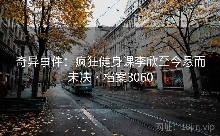 奇异事件：疯狂健身课李欣至今悬而未决 · 档案3060