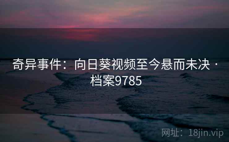 奇异事件：向日葵视频至今悬而未决 · 档案9785