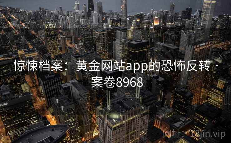惊悚档案：黄金网站app的恐怖反转 · 案卷8968  第2张