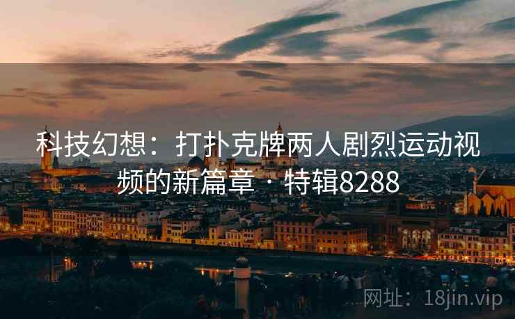 科技幻想:打扑克牌两人剧烈运动视频的新篇章 · 特辑8288 第2张 科技幻想:打扑克牌两人剧烈运动视频的新篇章 · 特辑8288 第2张