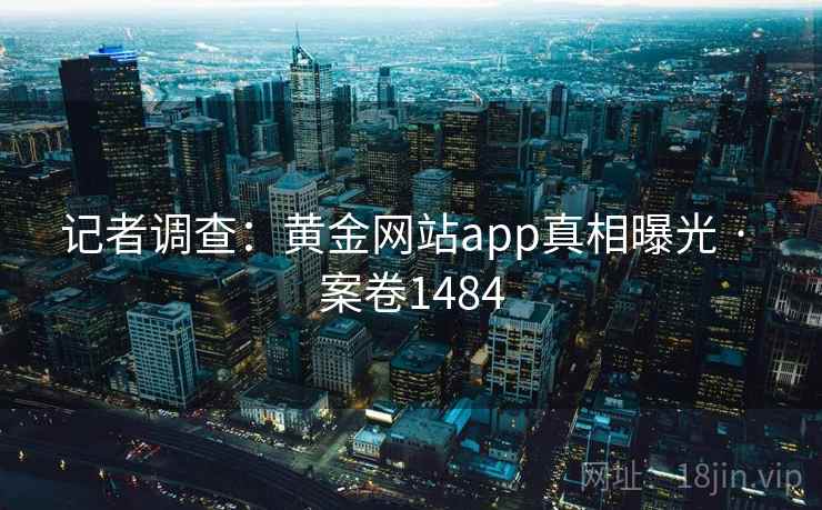 记者调查:黄金网站app真相曝光 · 案卷1484 第2张 记者调查:黄金网站app真相曝光 · 案卷1484 第2张