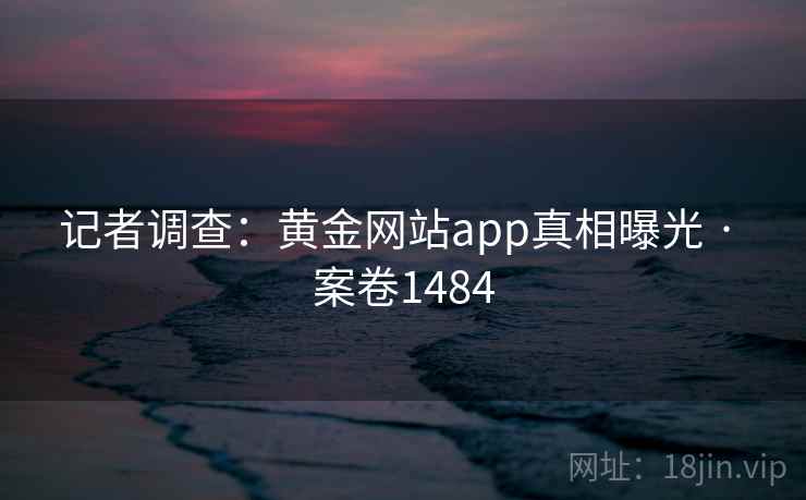记者调查：黄金网站app真相曝光 · 案卷1484