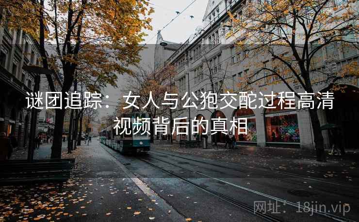 谜团追踪:女人与公狍交酡过程高清视频背后的真相 第2张 谜团追踪:女人与公狍交酡过程高清视频背后的真相 第2张