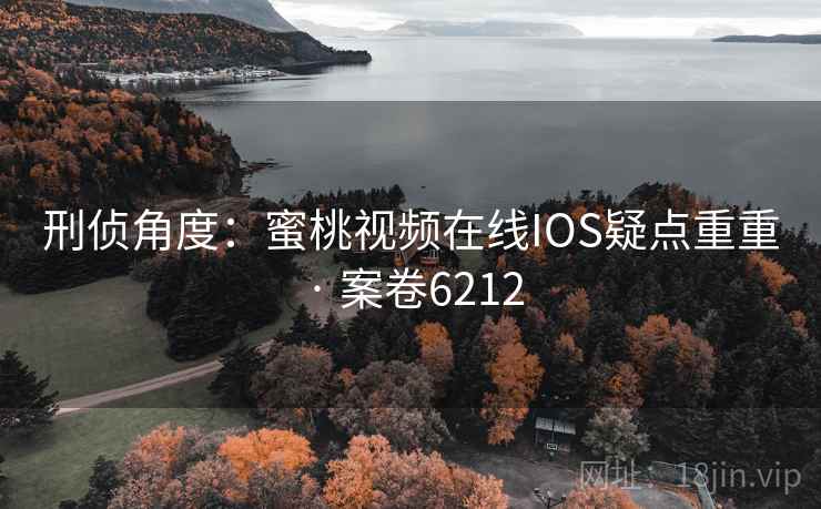 刑侦角度:蜜桃视频在线IOS疑点重重 · 案卷6212 第1张 刑侦角度:蜜桃视频在线IOS疑点重重 · 案卷6212 第1张