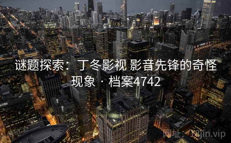 谜题探索:丁冬影视 影音先锋的奇怪现象 · 档案4742 第2张 谜题探索:丁冬影视 影音先锋的奇怪现象 · 档案4742 第2张