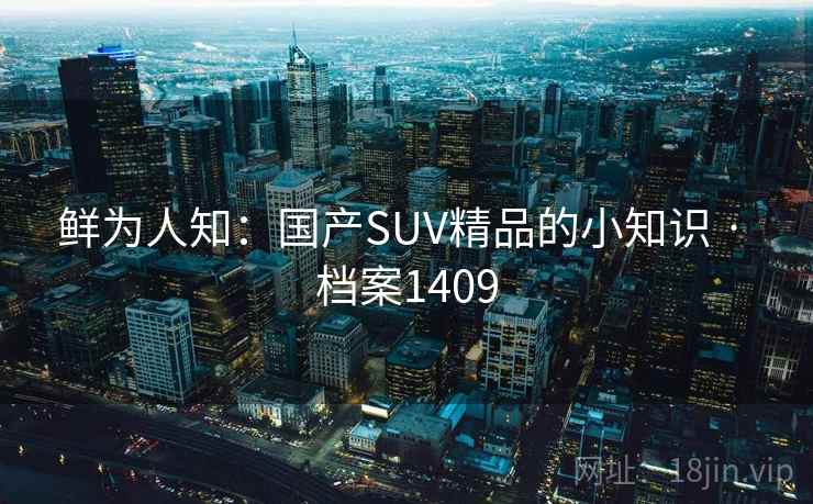 鲜为人知:国产SUV精品的小知识 · 档案1409 第1张 鲜为人知:国产SUV精品的小知识 · 档案1409 第1张