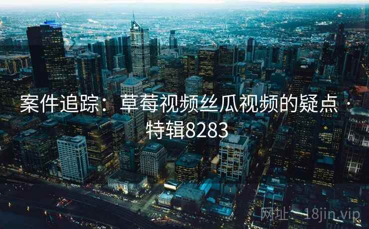 案件追踪:草莓视频丝瓜视频的疑点 · 特辑8283 第2张 案件追踪:草莓视频丝瓜视频的疑点 · 特辑8283 第2张