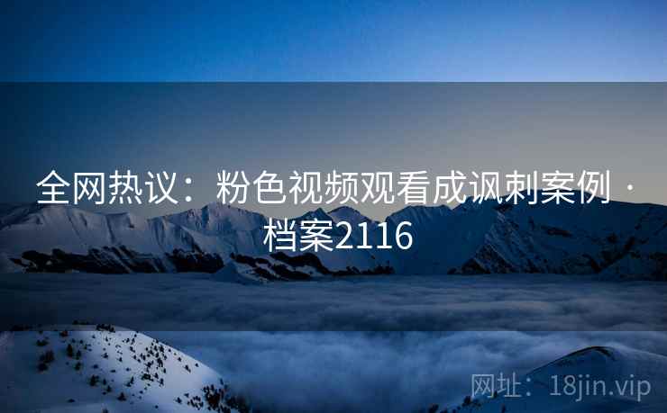 全网热议：粉色视频观看成讽刺案例 · 档案2116  第1张
