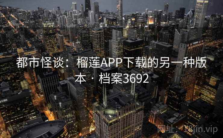 都市怪谈:榴莲APP下载的另一种版本 · 档案3692 第2张 都市怪谈:榴莲APP下载的另一种版本 · 档案3692 第2张