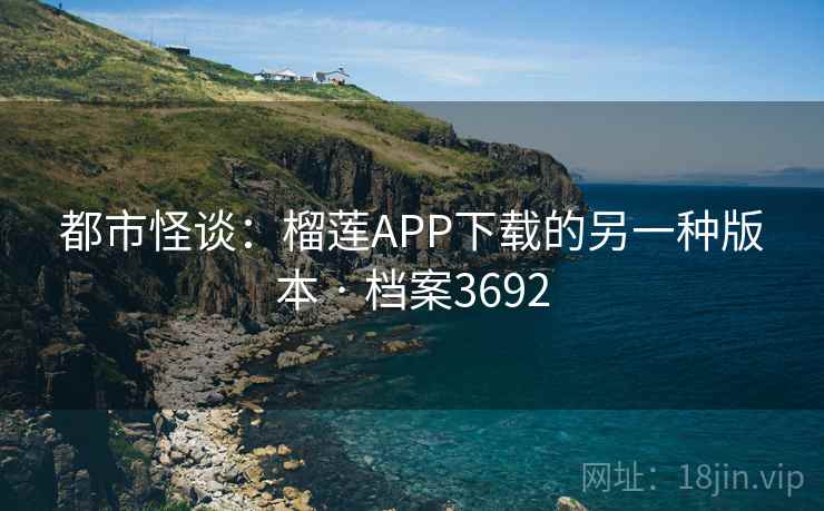 都市怪谈:榴莲APP下载的另一种版本 · 档案3692 第1张 都市怪谈:榴莲APP下载的另一种版本 · 档案3692 第1张