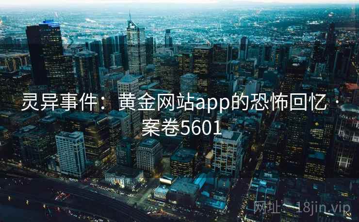 灵异事件：黄金网站app的恐怖回忆 · 案卷5601  第2张