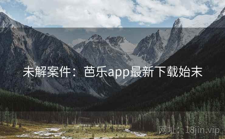 未解案件:芭乐app最新下载始末 第1张 未解案件:芭乐app最新下载始末 第1张