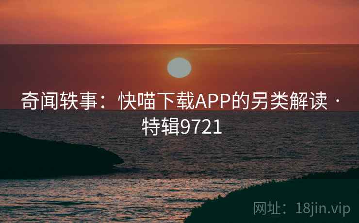 奇闻轶事:快喵下载APP的另类解读 · 特辑9721 第2张 奇闻轶事:快喵下载APP的另类解读 · 特辑9721 第2张