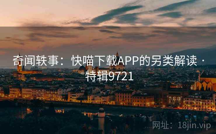 奇闻轶事:快喵下载APP的另类解读 · 特辑9721 第1张 奇闻轶事:快喵下载APP的另类解读 · 特辑9721 第1张