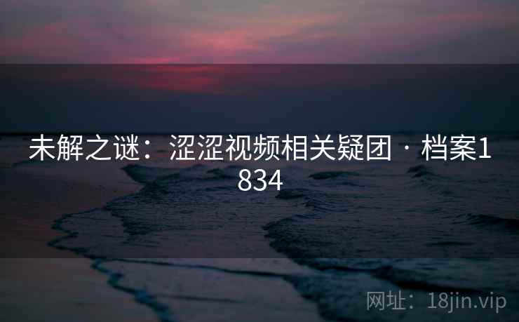 未解之谜：涩涩视频相关疑团 · 档案1834