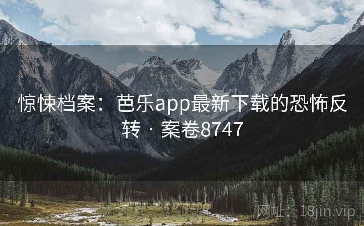 惊悚档案：芭乐app最新下载的恐怖反转 · 案卷8747