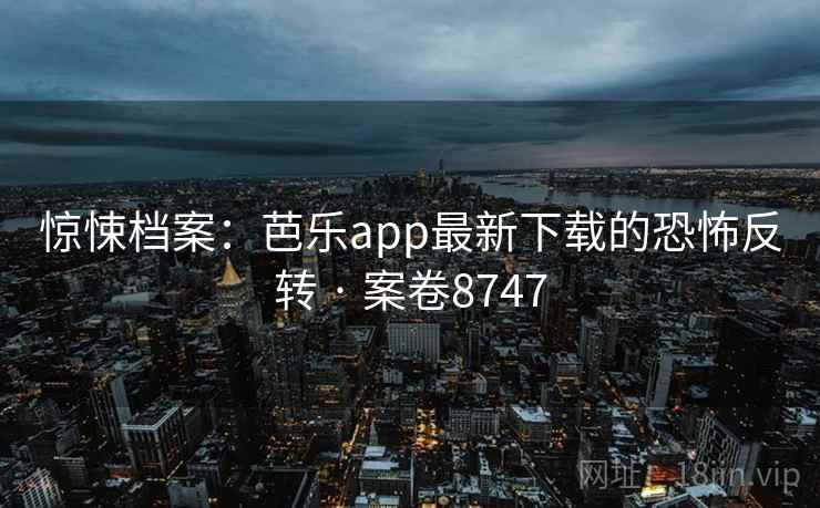 惊悚档案：芭乐app最新下载的恐怖反转 · 案卷8747  第2张